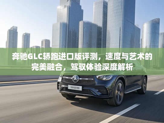 奔驰GLC轿跑进口版评测，速度与艺术的完美融合，驾驭体验深度解析