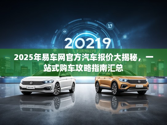 2025年易车网官方汽车报价大揭秘，一站式购车攻略指南汇总