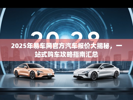 2025年易车网官方汽车报价大揭秘，一站式购车攻略指南汇总