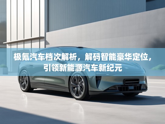 极氪汽车档次解析，解码智能豪华定位，引领新能源汽车新纪元