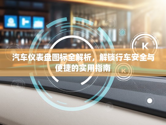 汽车仪表盘图标全解析，解锁行车安全与便捷的实用指南