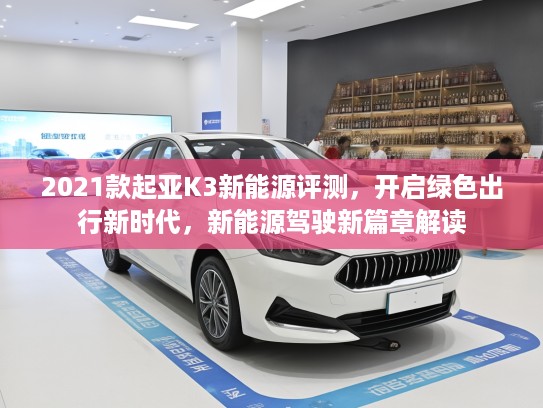 2021款起亚K3新能源评测，开启绿色出行新时代，新能源驾驶新篇章解读