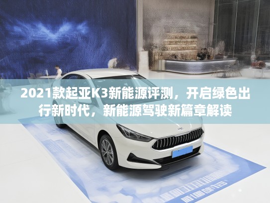 2021款起亚K3新能源评测，开启绿色出行新时代，新能源驾驶新篇章解读