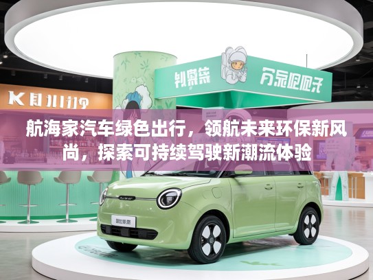 航海家汽车绿色出行，领航未来环保新风尚，探索可持续驾驶新潮流体验
