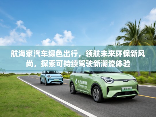 航海家汽车绿色出行，领航未来环保新风尚，探索可持续驾驶新潮流体验