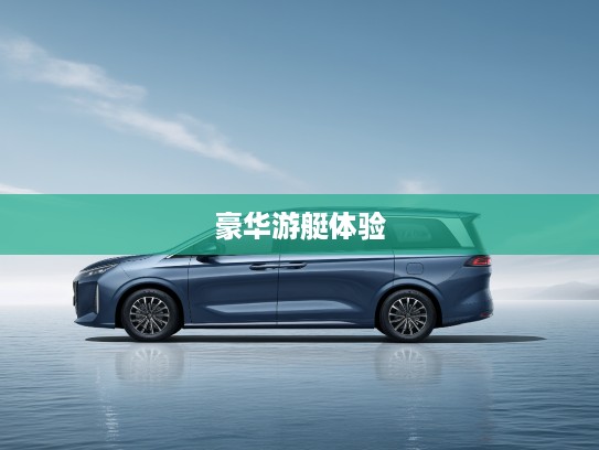2025款东风风行游艇评测，翱翔碧波之上，探索豪华游艇新境界体验