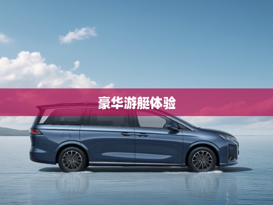 2025款东风风行游艇评测，翱翔碧波之上，探索豪华游艇新境界体验