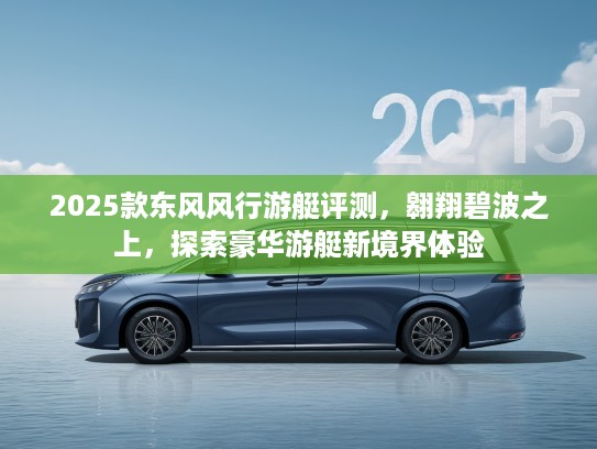 2025款东风风行游艇评测，翱翔碧波之上，探索豪华游艇新境界体验