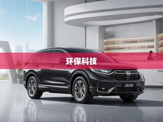 2025款本田CR-V新能源评测，绿色出行新典范，环保科技双重驱动体验