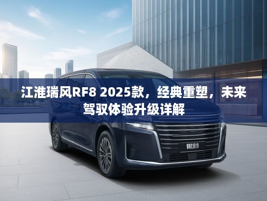 江淮瑞风RF8 2025款，经典重塑，未来驾驭体验升级详解