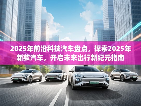2025年前沿科技汽车盘点，探索2025年新款汽车，开启未来出行新纪元指南