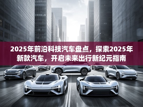 2025年前沿科技汽车盘点，探索2025年新款汽车，开启未来出行新纪元指南