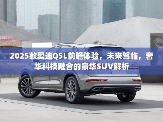 2025款奥迪Q5L前瞻体验，未来驾临，奢华科技融合的豪华SUV解析