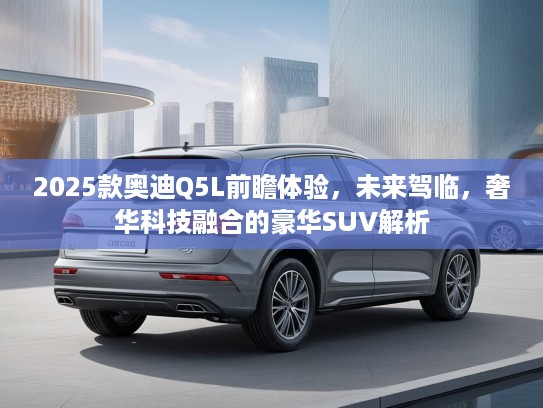 2025款奥迪Q5L前瞻体验，未来驾临，奢华科技融合的豪华SUV解析