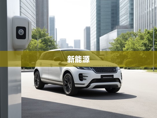 揽胜极光新能源版，绿色驱动，定义都市出行新风尚与未来趋势