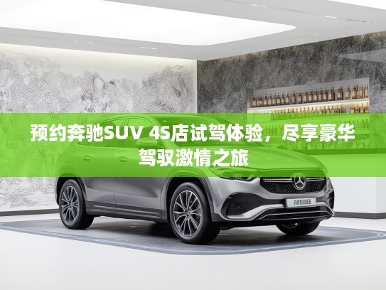 预约奔驰SUV 4S店试驾体验，尽享豪华驾驭激情之旅