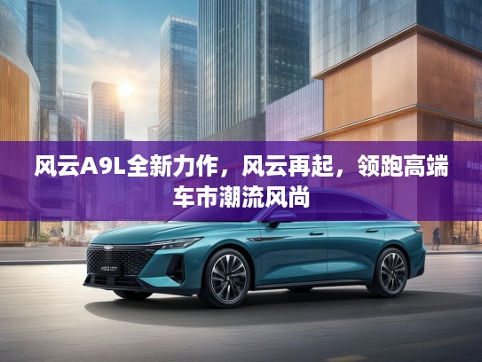 风云A9L全新力作，风云再起，领跑高端车市潮流风尚