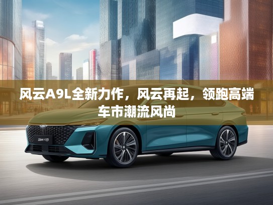 风云A9L全新力作，风云再起，领跑高端车市潮流风尚