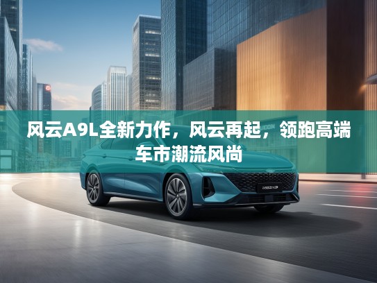 风云A9L全新力作，风云再起，领跑高端车市潮流风尚