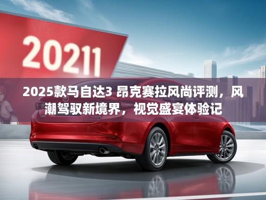 2025款马自达3 昂克赛拉风尚评测，风潮驾驭新境界，视觉盛宴体验记