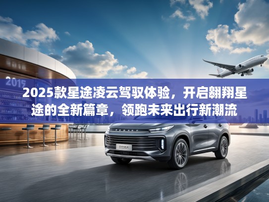 2025款星途凌云驾驭体验，开启翱翔星途的全新篇章，领跑未来出行新潮流
