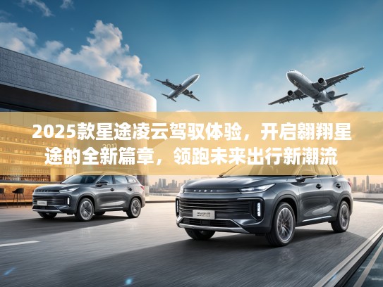 2025款星途凌云驾驭体验，开启翱翔星途的全新篇章，领跑未来出行新潮流