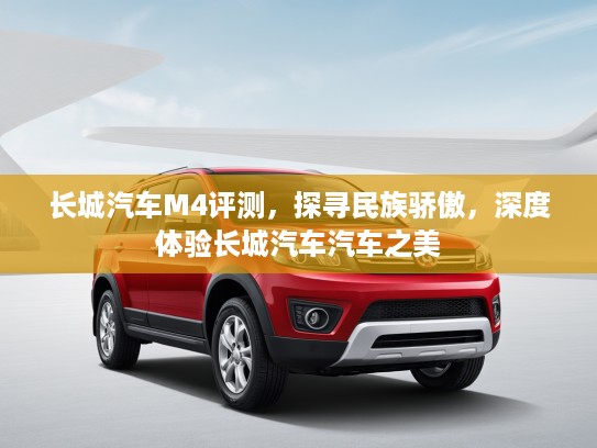 长城汽车M4评测，探寻民族骄傲，深度体验长城汽车汽车之美