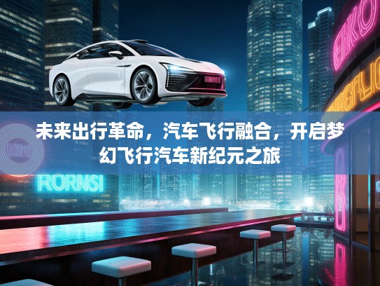 未来出行革命，汽车飞行融合，开启梦幻飞行汽车新纪元之旅