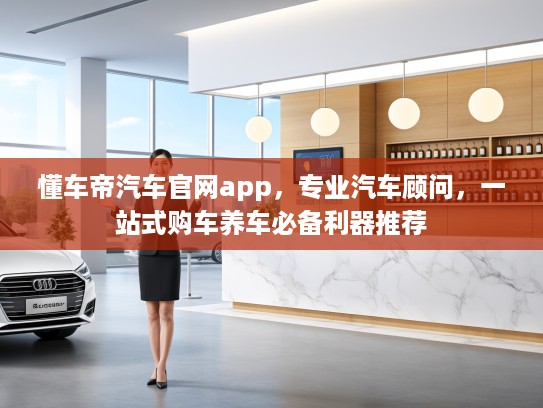 懂车帝汽车官网app，专业汽车顾问，一站式购车养车必备利器推荐