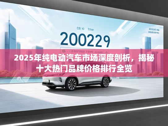 2025年纯电动汽车市场深度剖析，揭秘十大热门品牌价格排行全览