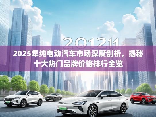 2025年纯电动汽车市场深度剖析，揭秘十大热门品牌价格排行全览