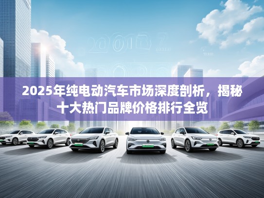 2025年纯电动汽车市场深度剖析，揭秘十大热门品牌价格排行全览