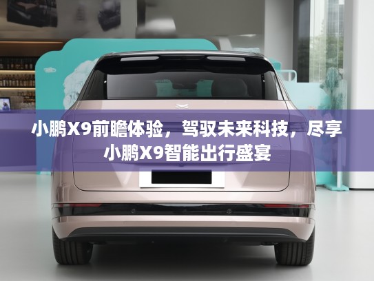 小鹏X9前瞻体验，驾驭未来科技，尽享小鹏X9智能出行盛宴