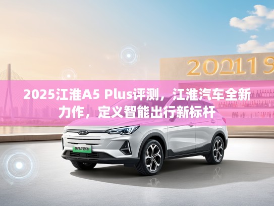 2025江淮A5 Plus评测，江淮汽车全新力作，定义智能出行新标杆