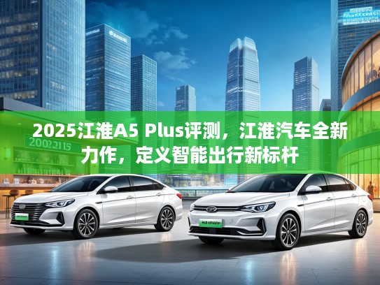 2025江淮A5 Plus评测，江淮汽车全新力作，定义智能出行新标杆