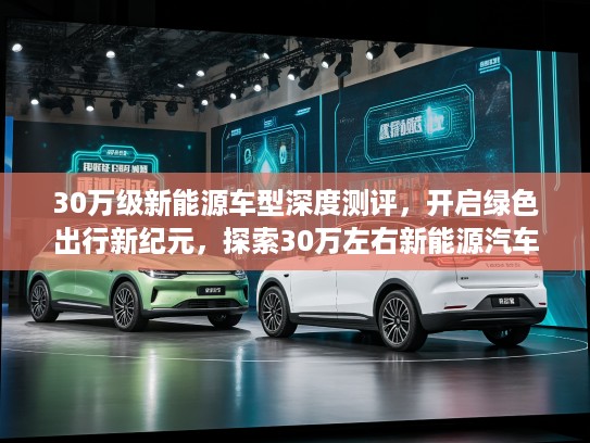 30万级新能源车型深度测评，开启绿色出行新纪元，探索30万左右新能源汽车奥秘