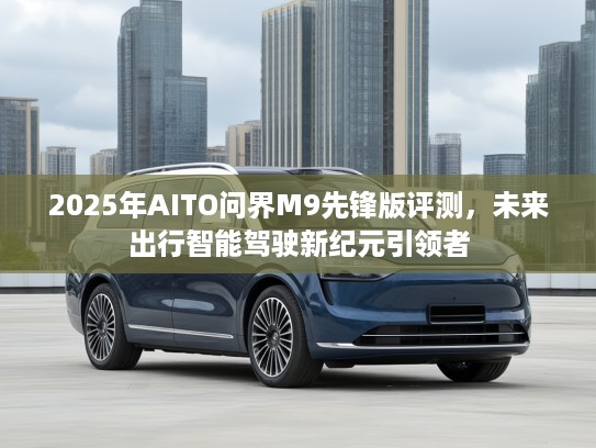 2025年AITO问界M9先锋版评测，未来出行智能驾驶新纪元引领者