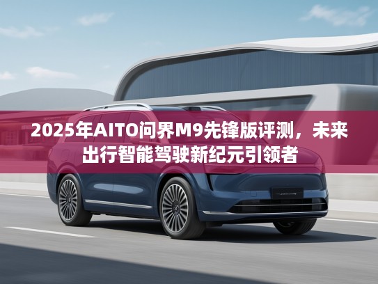 2025年AITO问界M9先锋版评测，未来出行智能驾驶新纪元引领者