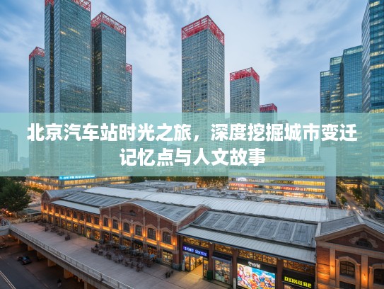北京汽车站时光之旅，深度挖掘城市变迁记忆点与人文故事