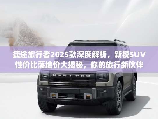 捷途旅行者2025款深度解析，新锐SUV性价比落地价大揭秘，你的旅行新伙伴