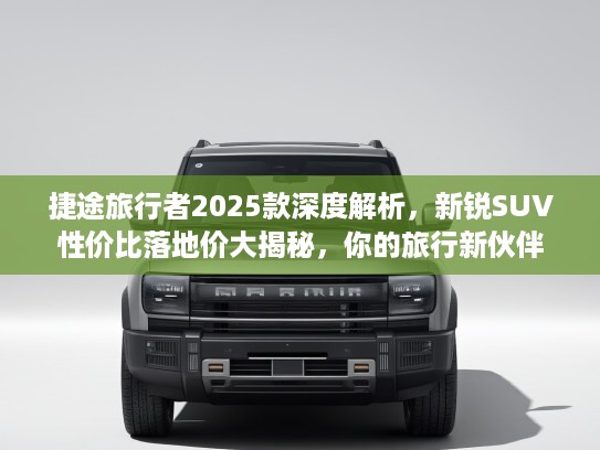 捷途旅行者2025款深度解析，新锐SUV性价比落地价大揭秘，你的旅行新伙伴