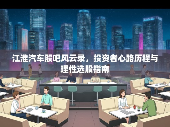 江淮汽车股吧风云录，投资者心路历程与理性选股指南