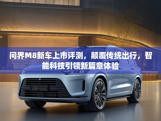 问界M8新车上市评测，颠覆传统出行，智能科技引领新篇章体验