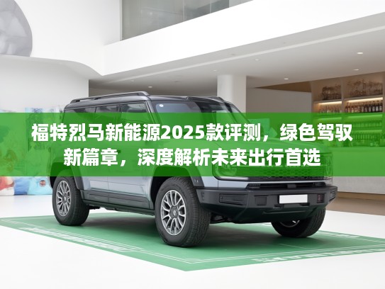 福特烈马新能源2025款评测，绿色驾驭新篇章，深度解析未来出行首选