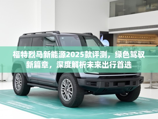 福特烈马新能源2025款评测，绿色驾驭新篇章，深度解析未来出行首选