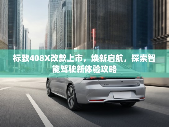 标致408X改款上市，焕新启航，探索智能驾驶新体验攻略