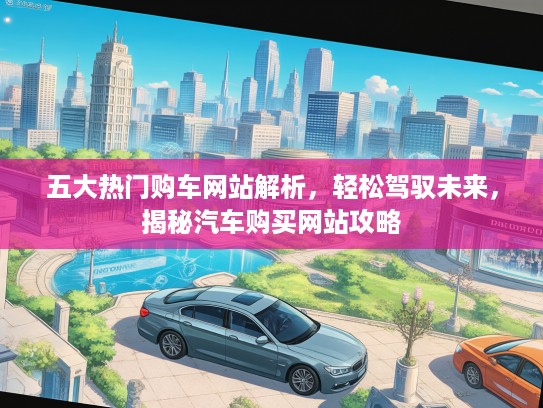 五大热门购车网站解析，轻松驾驭未来，揭秘汽车购买网站攻略