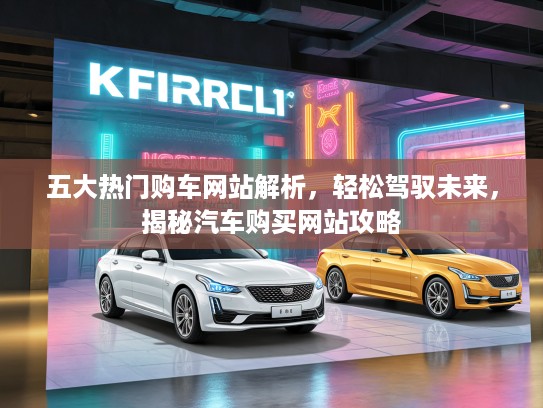 五大热门购车网站解析，轻松驾驭未来，揭秘汽车购买网站攻略