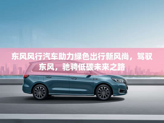 东风风行汽车助力绿色出行新风尚，驾驭东风，驰骋低碳未来之路
