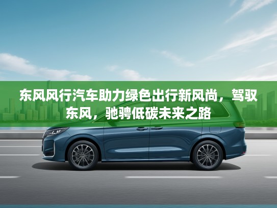 东风风行汽车助力绿色出行新风尚，驾驭东风，驰骋低碳未来之路